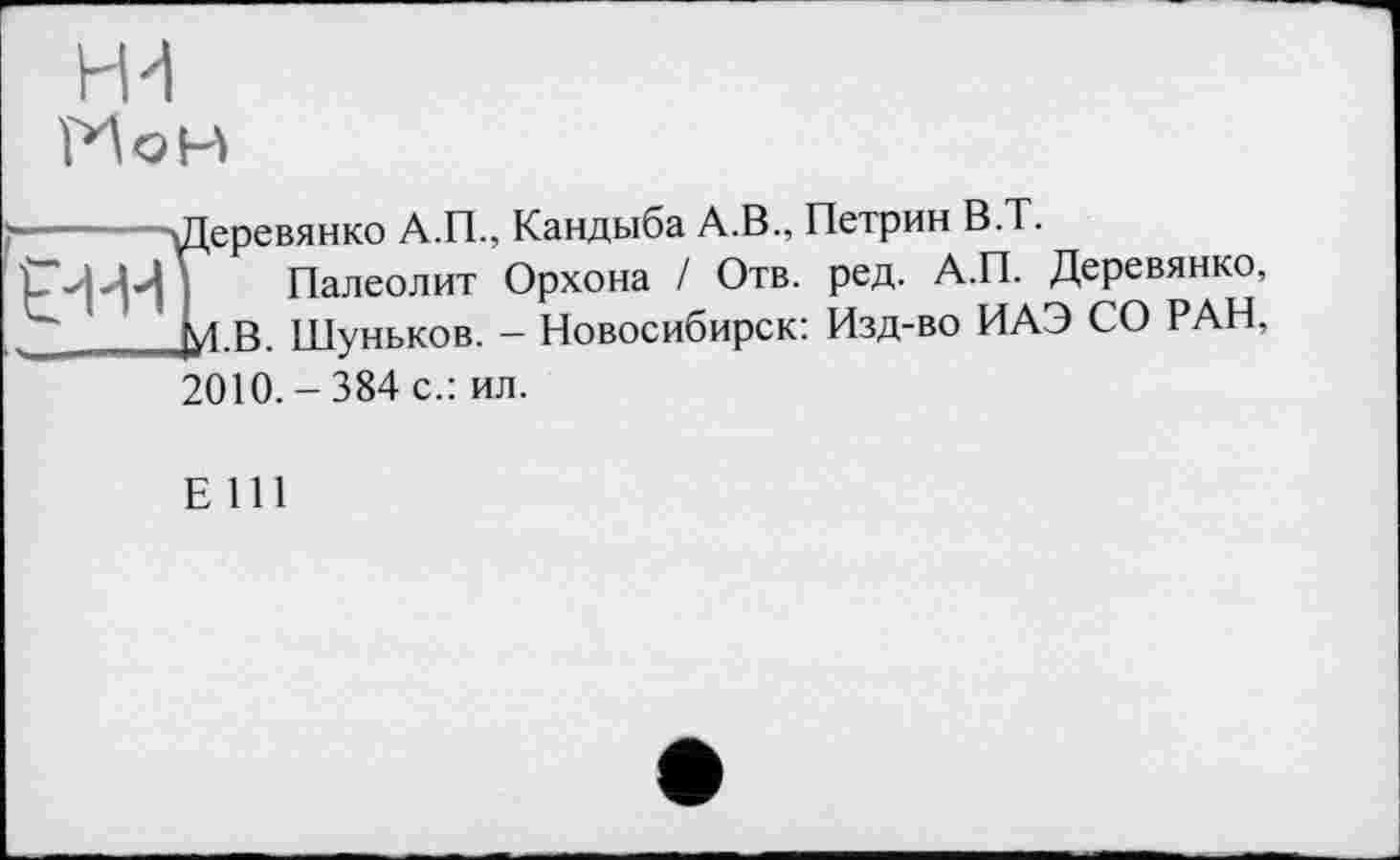 ﻿ни Ион
Ї;ревянко А.П., Кандыба А.В., Петрин В.Т.
Палеолит Орхона / Отв. ред. А.П. Деревянко, .В. Шуньков. - Новосибирск: Изд-во ИАЭ СО РАН, 2010. - 384 с.: ил.
Е 111